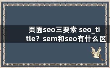 页面seo三要素 seo_title？sem和seo有什么区别